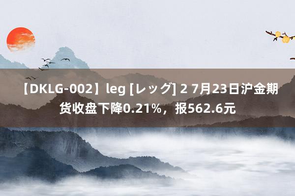 【DKLG-002】leg [レッグ] 2 7月23日沪金期货收盘下降0.21%，报562.6元