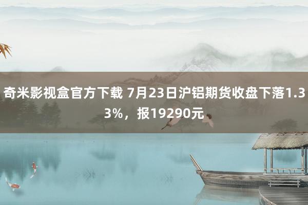 奇米影视盒官方下载 7月23日沪铝期货收盘下落1.33%，报19290元