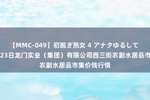 【MMC-049】初脱ぎ熟女 4 アナタゆるして 2024年7月23日龙门实业（集团）有限公司西三街农副水居品市集价钱行情