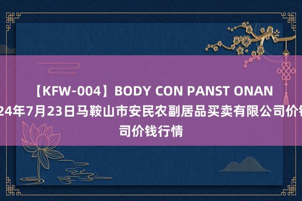 【KFW-004】BODY CON PANST ONANIE 2024年7月23日马鞍山市安民农副居品买卖有限公司价钱行情