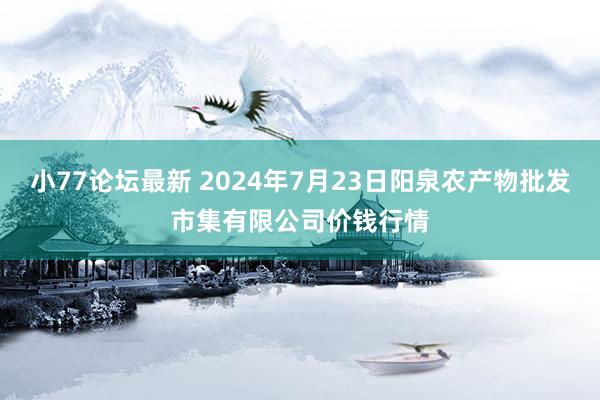 小77论坛最新 2024年7月23日阳泉农产物批发市集有限公司价钱行情