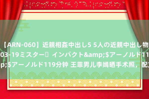 【ARN-060】近親相姦中出し5 5人の近親中出し物語</a>2008-03-19ミスター・インパクト&$アーノルド119分钟 王菲男儿李嫣晒手术照，配文“轻舟已过”