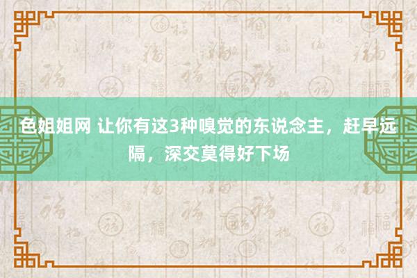 色姐姐网 让你有这3种嗅觉的东说念主，赶早远隔，深交莫得好下场