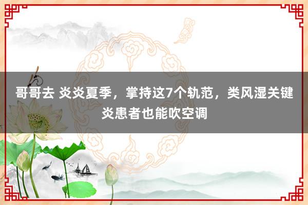 哥哥去 炎炎夏季，掌持这7个轨范，类风湿关键炎患者也能吹空调