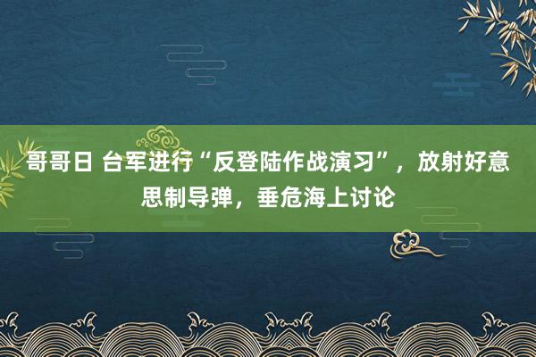 哥哥日 台军进行“反登陆作战演习”，放射好意思制导弹，垂危海上讨论