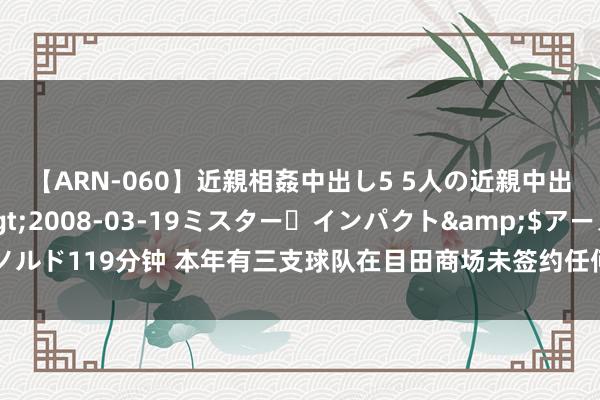 【ARN-060】近親相姦中出し5 5人の近親中出し物語</a>2008-03-19ミスター・インパクト&$アーノルド119分钟 本年有三支球队在目田商场未签约任何球员?湖东说念主占据一席