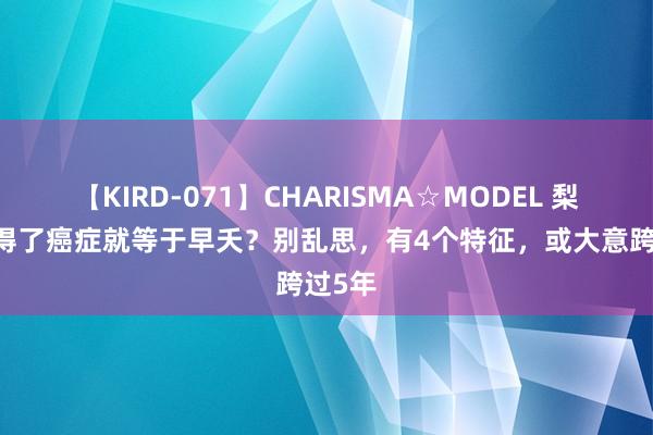 【KIRD-071】CHARISMA☆MODEL 梨々花 得了癌症就等于早夭？别乱思，有4个特征，或大意跨过5年