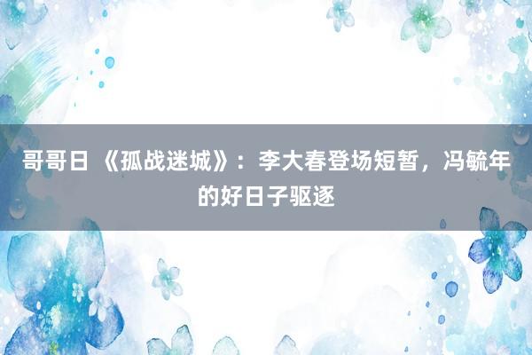 哥哥日 《孤战迷城》：李大春登场短暂，冯毓年的好日子驱逐