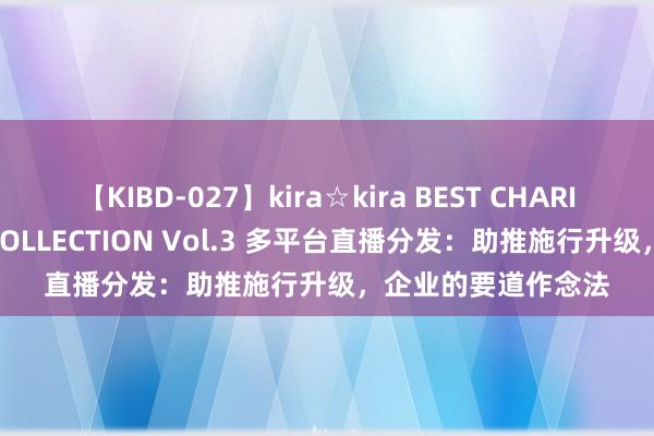 【KIBD-027】kira☆kira BEST CHARISMA☆MODEL☆COLLECTION Vol.3 多平台直播分发：助推施行升级，企业的要道作念法