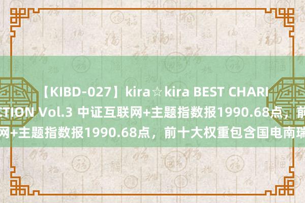 【KIBD-027】kira☆kira BEST CHARISMA☆MODEL☆COLLECTION Vol.3 中证互联网+主题指数报1990.68点，前十大权重包含国电南瑞等