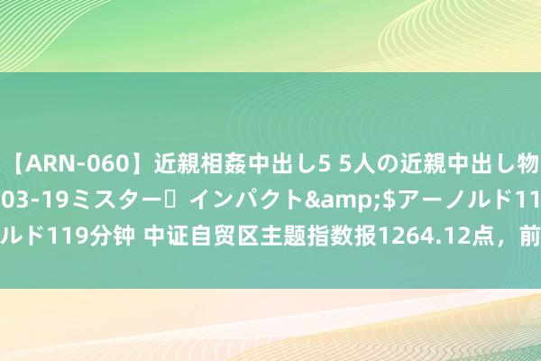 【ARN-060】近親相姦中出し5 5人の近親中出し物語</a>2008-03-19ミスター・インパクト&$アーノルド119分钟 中证自贸区主题指数报1264.12点，前十大权重包含江苏银行等