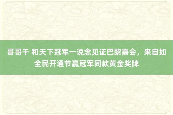 哥哥干 和天下冠军一说念见证巴黎嘉会，来自如全民开通节赢冠军同款黄金奖牌