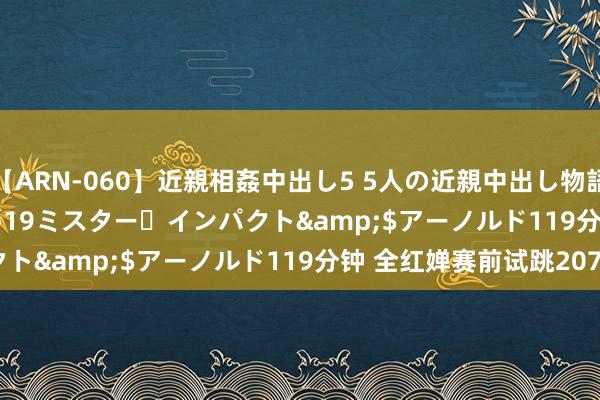 【ARN-060】近親相姦中出し5 5人の近親中出し物語</a>2008-03-19ミスター・インパクト&$アーノルド119分钟 全红婵赛前试跳207C