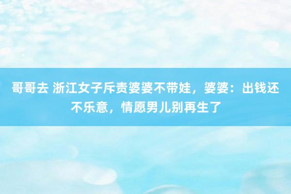 哥哥去 浙江女子斥责婆婆不带娃，婆婆：出钱还不乐意，情愿男儿别再生了