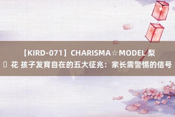 【KIRD-071】CHARISMA☆MODEL 梨々花 孩子发育自在的五大征兆：家长需警惕的信号