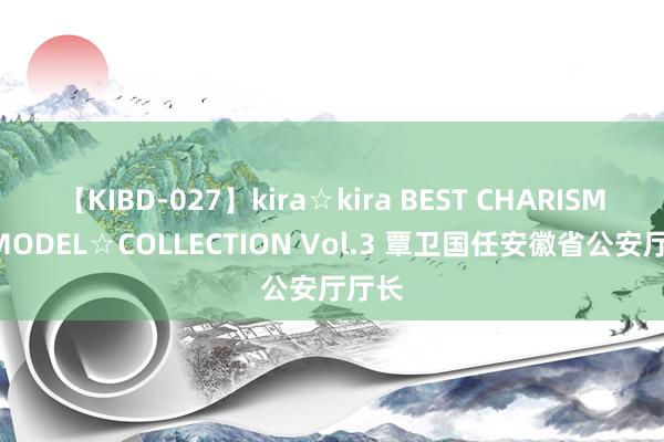 【KIBD-027】kira☆kira BEST CHARISMA☆MODEL☆COLLECTION Vol.3 覃卫国任安徽省公安厅厅长