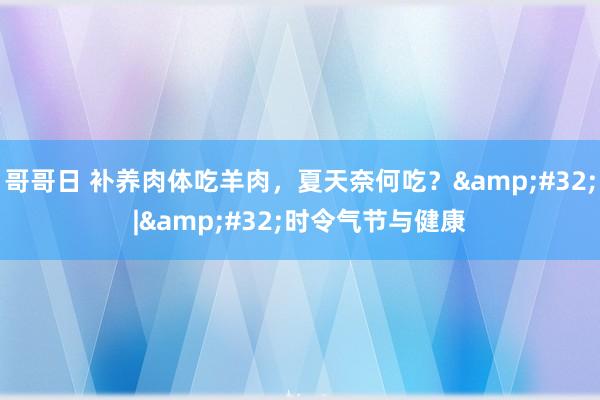 哥哥日 补养肉体吃羊肉，夏天奈何吃？&#32;|&#32;时令气节与健康