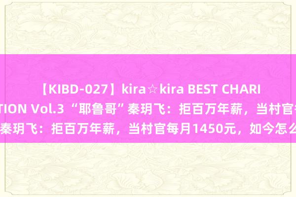 【KIBD-027】kira☆kira BEST CHARISMA☆MODEL☆COLLECTION Vol.3 “耶鲁哥”秦玥飞：拒百万年薪，当村官每月1450元，如今怎么了？