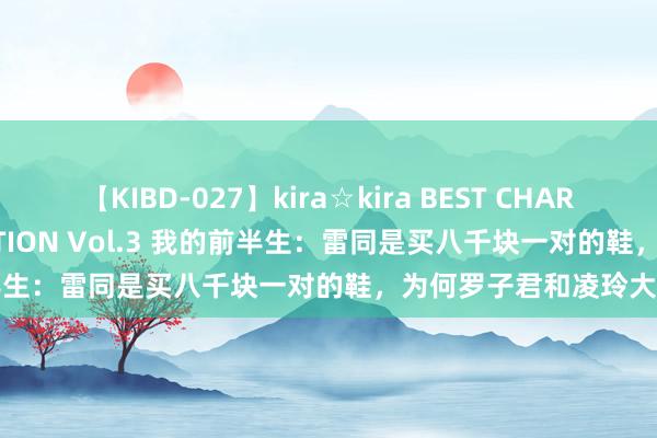 【KIBD-027】kira☆kira BEST CHARISMA☆MODEL☆COLLECTION Vol.3 我的前半生：雷同是买八千块一对的鞋，为何罗子君和凌玲大相径庭