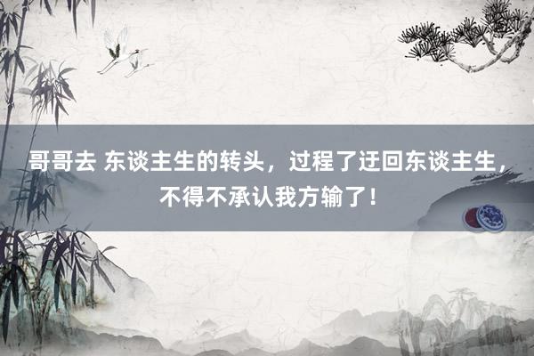 哥哥去 东谈主生的转头，过程了迂回东谈主生，不得不承认我方输了！