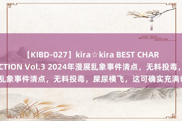 【KIBD-027】kira☆kira BEST CHARISMA☆MODEL☆COLLECTION Vol.3 2024年漫展乱象事件清点，无料投毒，屎尿横飞，这可确实充满奇遇的一年！