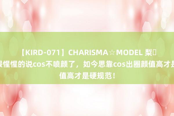 【KIRD-071】CHARISMA☆MODEL 梨々花 别再假惺惺的说cos不喷颜了，如今思靠cos出圈颜值高才是硬规范！