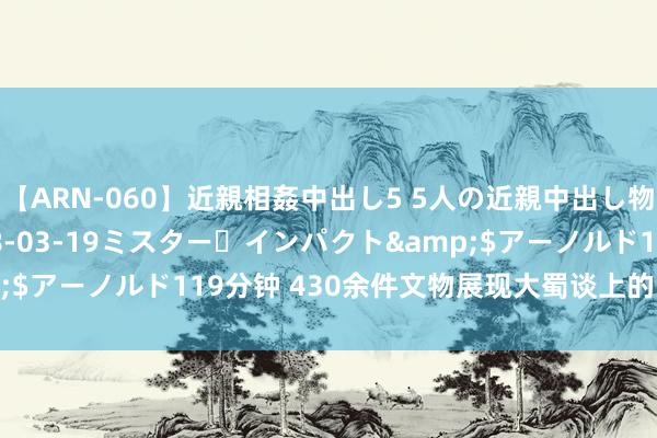 【ARN-060】近親相姦中出し5 5人の近親中出し物語</a>2008-03-19ミスター・インパクト&$アーノルド119分钟 430余件文物展现大蜀谈上的当然与东谈主文