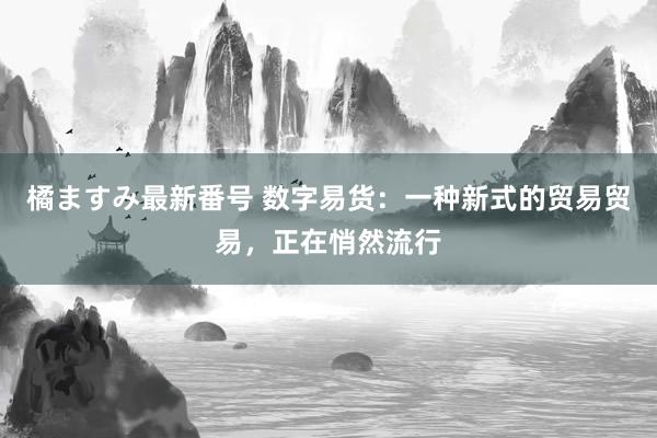 橘ますみ最新番号 数字易货：一种新式的贸易贸易，正在悄然流行