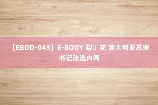 【EBOD-043】E-BODY 梨々花 澳大利亚总理书记改选内阁