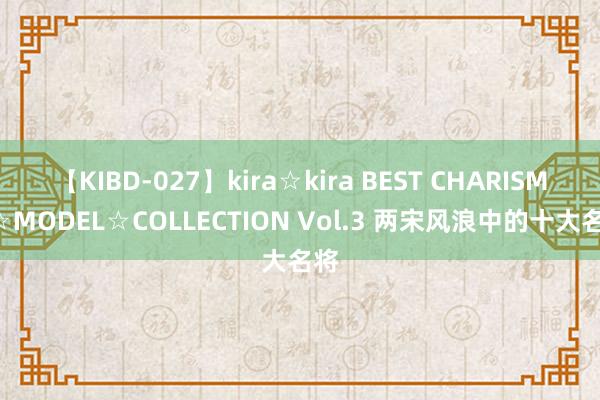 【KIBD-027】kira☆kira BEST CHARISMA☆MODEL☆COLLECTION Vol.3 两宋风浪中的十大名将