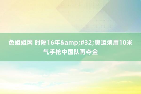 色姐姐网 时隔16年&#32;奥运须眉10米气手枪中国队再夺金