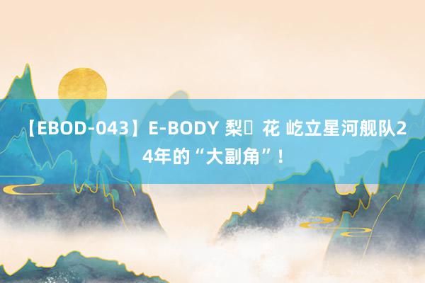 【EBOD-043】E-BODY 梨々花 屹立星河舰队24年的“大副角”！