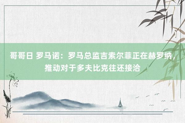 哥哥日 罗马诺：罗马总监吉索尔菲正在赫罗纳，推动对于多夫比克往还接洽