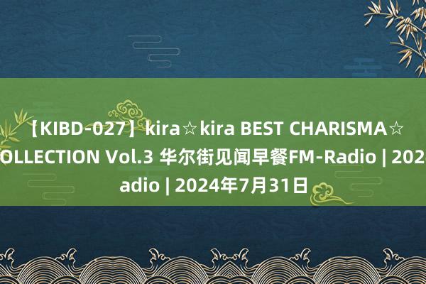 【KIBD-027】kira☆kira BEST CHARISMA☆MODEL☆COLLECTION Vol.3 华尔街见闻早餐FM-Radio | 2024年7月31日