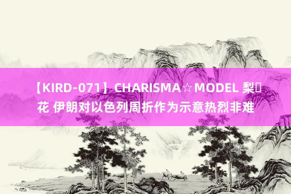 【KIRD-071】CHARISMA☆MODEL 梨々花 伊朗对以色列周折作为示意热烈非难