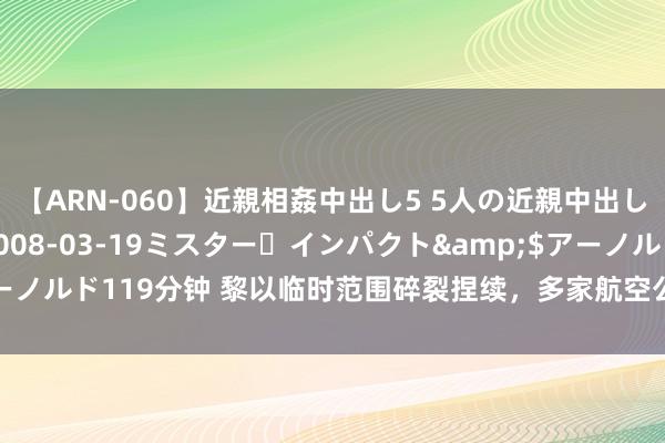 【ARN-060】近親相姦中出し5 5人の近親中出し物語</a>2008-03-19ミスター・インパクト&$アーノルド119分钟 黎以临时范围碎裂捏续，多家航空公司暂停飞往贝鲁特的航班