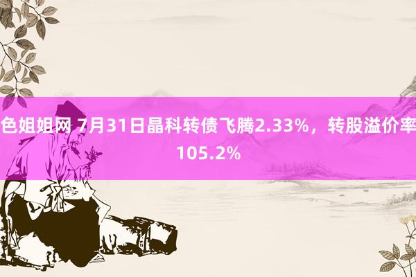 色姐姐网 7月31日晶科转债飞腾2.33%，转股溢价率105.2%