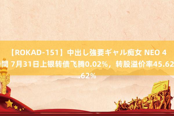 【ROKAD-151】中出し強要ギャル痴女 NEO 4時間 7月31日上银转债飞腾0.02%，转股溢价率45.62%