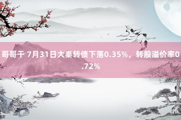 哥哥干 7月31日大秦转债下落0.35%，转股溢价率0.72%