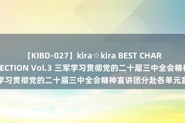 【KIBD-027】kira☆kira BEST CHARISMA☆MODEL☆COLLECTION Vol.3 三军学习贯彻党的二十届三中全会精神宣讲团分赴各单元宣讲