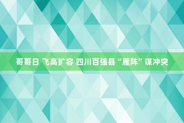 哥哥日 飞高扩容 四川百强县“雁阵”谋冲突