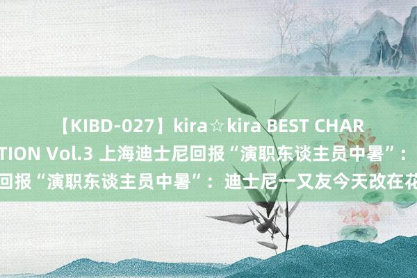 【KIBD-027】kira☆kira BEST CHARISMA☆MODEL☆COLLECTION Vol.3 上海迪士尼回报“演职东谈主员中暑”：迪士尼一又友今天改在花车上互动