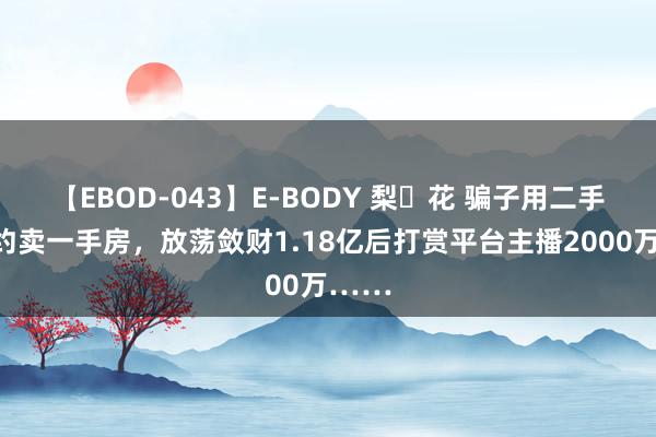 【EBOD-043】E-BODY 梨々花 骗子用二手房契约卖一手房，放荡敛财1.18亿后打赏平台主播2000万……