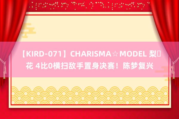 【KIRD-071】CHARISMA☆MODEL 梨々花 4比0横扫敌手置身决赛！陈梦复兴