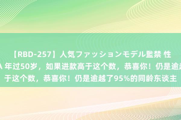 【RBD-257】人気ファッションモデル監禁 性虐コレクション3 AYA 年过50岁，如果进款高于这个数，恭喜你！仍是逾越了95%的同龄东谈主