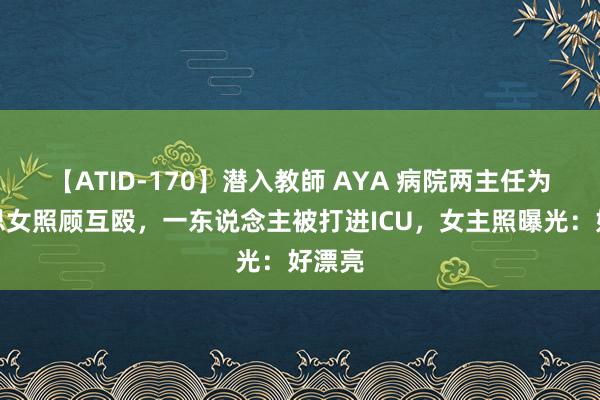 【ATID-170】潜入教師 AYA 病院两主任为好意思女照顾互殴，一东说念主被打进ICU，女主照曝光：好漂亮