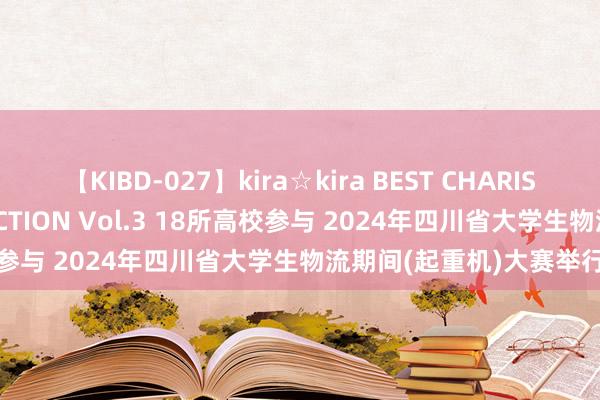 【KIBD-027】kira☆kira BEST CHARISMA☆MODEL☆COLLECTION Vol.3 18所高校参与 2024年四川省大学生物流期间(起重机)大赛举行