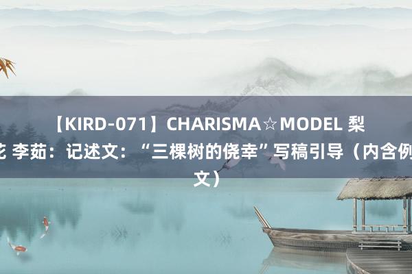 【KIRD-071】CHARISMA☆MODEL 梨々花 李茹：记述文：“三棵树的侥幸”写稿引导（内含例文）