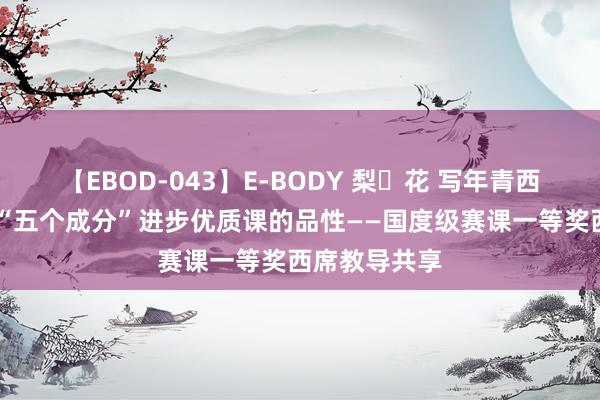 【EBOD-043】E-BODY 梨々花 写年青西席（31）：“五个成分”进步优质课的品性——国度级赛课一等奖西席教导共享