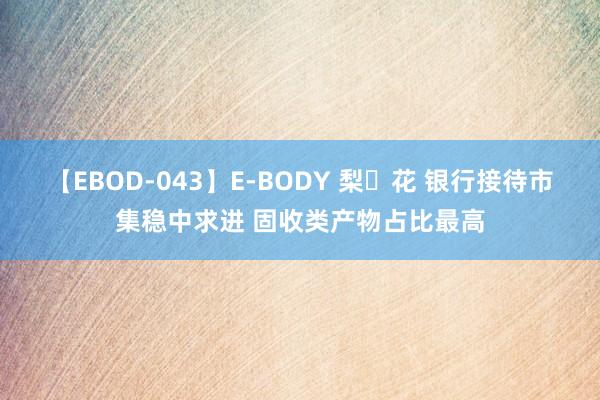 【EBOD-043】E-BODY 梨々花 银行接待市集稳中求进 固收类产物占比最高